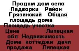 Продам дом.село Падворки › Район ­ Грязинский › Общая площадь дома ­ 50 › Площадь участка ­ 1 500 › Цена ­ 450 000 - Липецкая обл. Недвижимость » Дома, коттеджи, дачи продажа   . Липецкая обл.